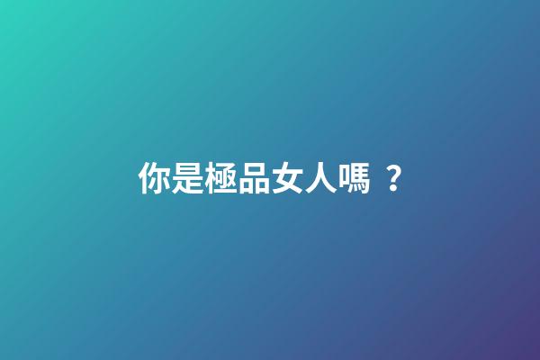 你是極品女人嗎？